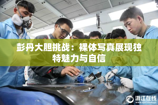 彭丹大胆挑战：裸体写真展现独特魅力与自信