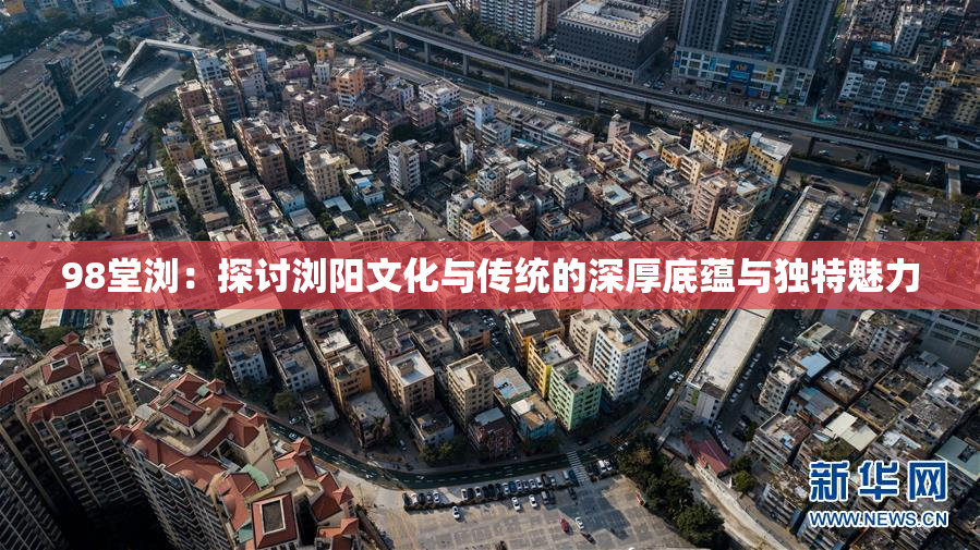 98堂浏：探讨浏阳文化与传统的深厚底蕴与独特魅力