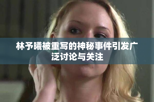 林予曦被重写的神秘事件引发广泛讨论与关注