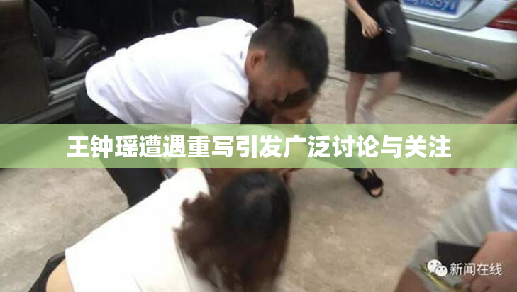 王钟瑶遭遇重写引发广泛讨论与关注