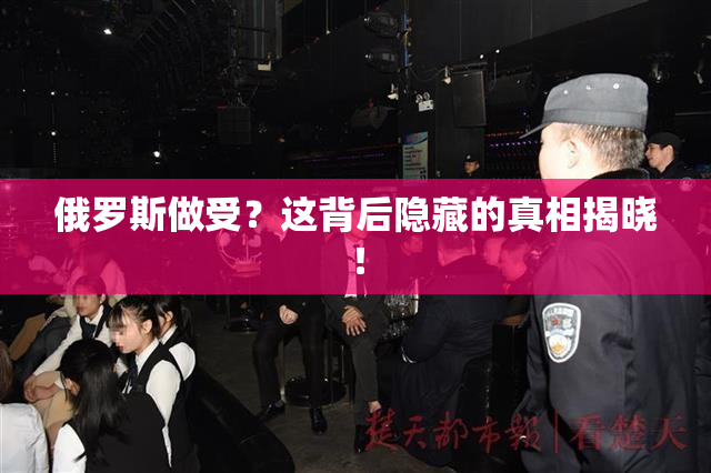 俄罗斯做受？这背后隐藏的真相揭晓！