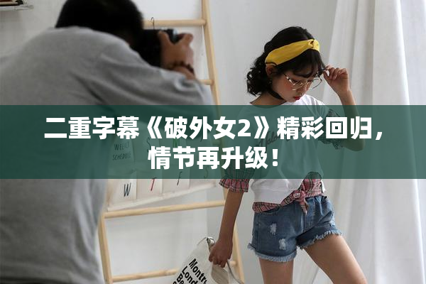 二重字幕《破外女2》精彩回归，情节再升级！