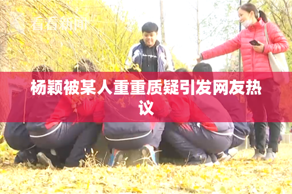 杨颖被某人重重质疑引发网友热议