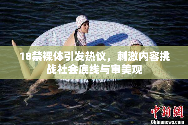 18禁裸体引发热议，刺激内容挑战社会底线与审美观