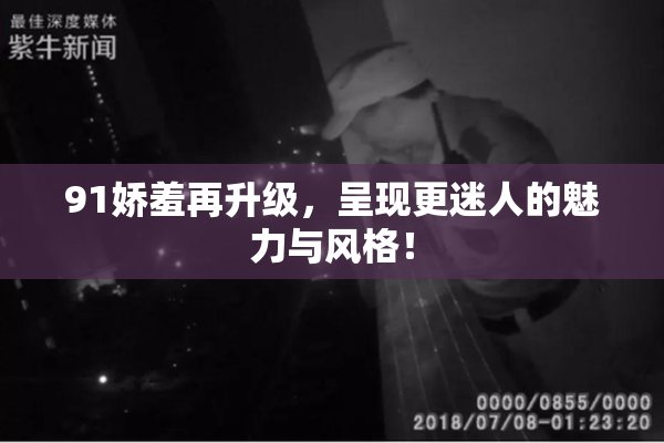 91娇羞再升级，呈现更迷人的魅力与风格！