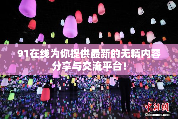 91在线为你提供最新的无精内容分享与交流平台！