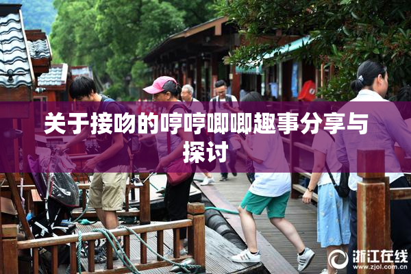 关于接吻的哼哼唧唧趣事分享与探讨