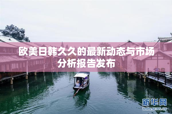 欧美日韩久久的最新动态与市场分析报告发布