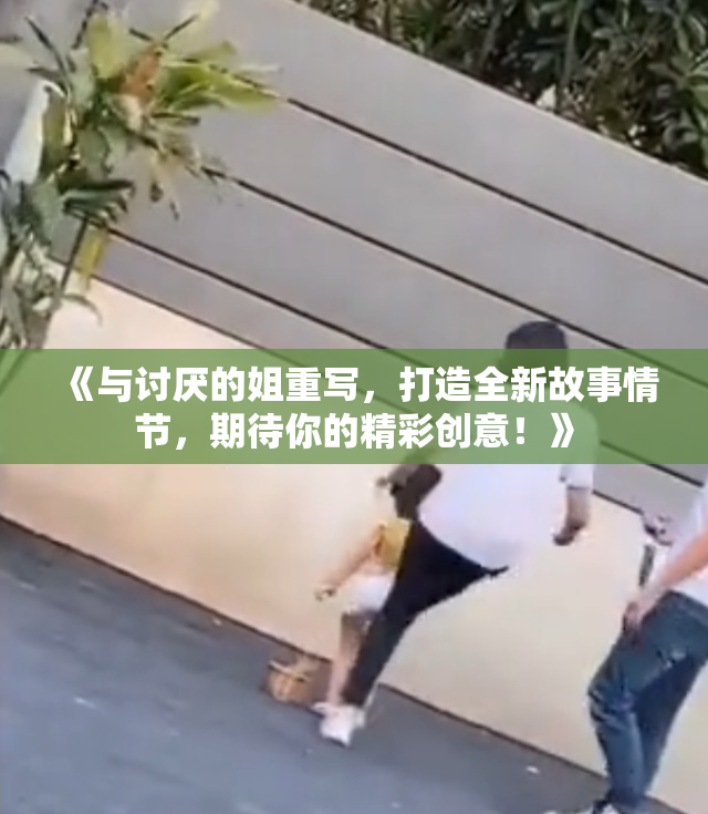 《与讨厌的姐重写，打造全新故事情节，期待你的精彩创意！》