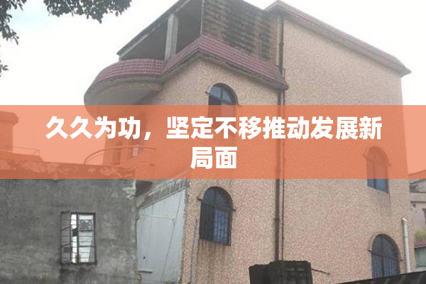 久久为功，坚定不移推动发展新局面