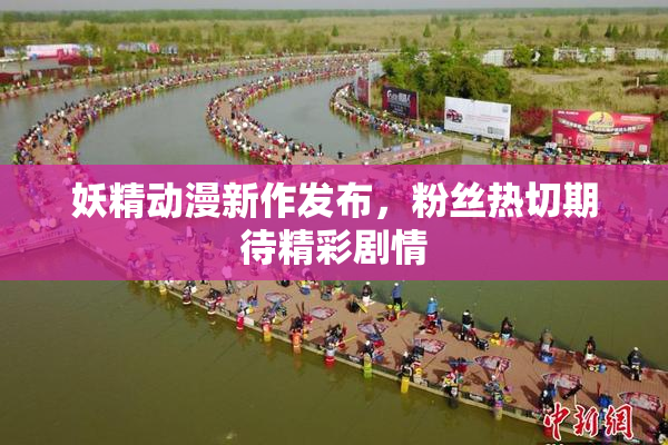 妖精动漫新作发布，粉丝热切期待精彩剧情