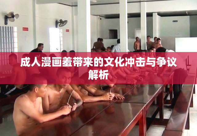 成人漫画羞带来的文化冲击与争议解析