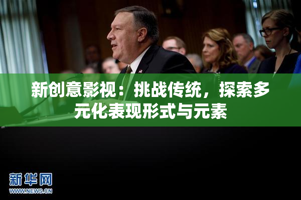新创意影视：挑战传统，探索多元化表现形式与元素