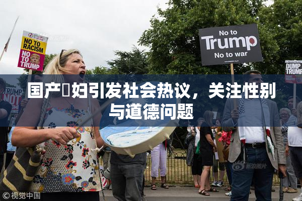 国产婬妇引发社会热议，关注性别与道德问题