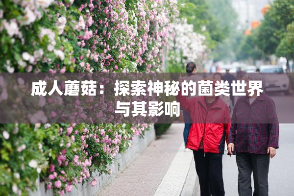 成人蘑菇：探索神秘的菌类世界与其影响