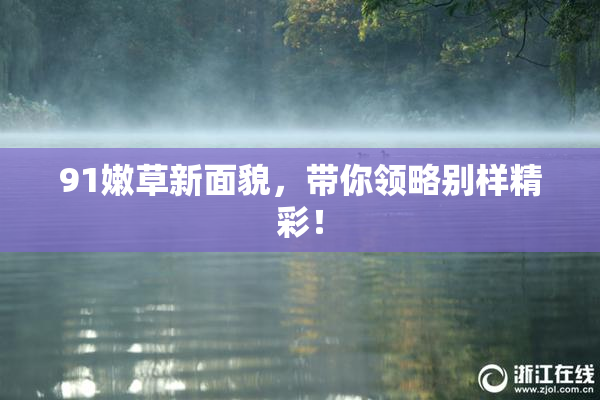 91嫩草新面貌，带你领略别样精彩！