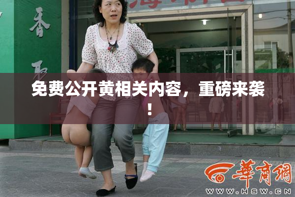 免费公开黄相关内容，重磅来袭！