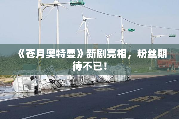 《苍月奥特曼》新剧亮相，粉丝期待不已！