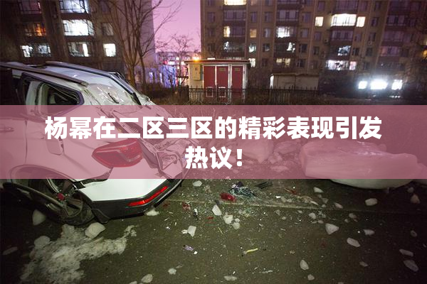 杨幂在二区三区的精彩表现引发热议！