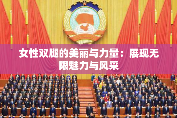 女性双腿的美丽与力量：展现无限魅力与风采
