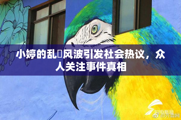 小婷的乱婬风波引发社会热议，众人关注事件真相