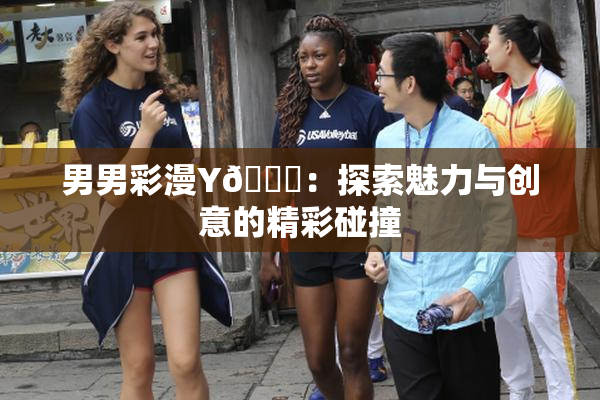 男男彩漫Y🈚：探索魅力与创意的精彩碰撞