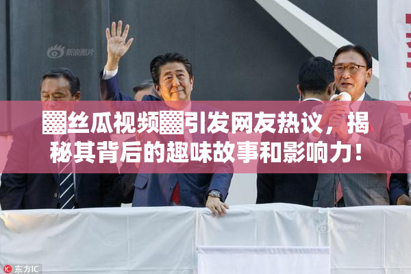 ▓丝瓜视频▓引发网友热议，揭秘其背后的趣味故事和影响力！