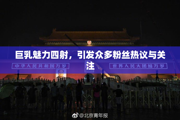 巨乳魅力四射，引发众多粉丝热议与关注