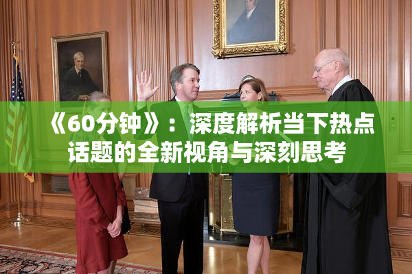 《60分钟》：深度解析当下热点话题的全新视角与深刻思考