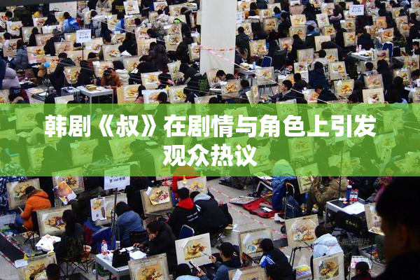 韩剧《叔》在剧情与角色上引发观众热议