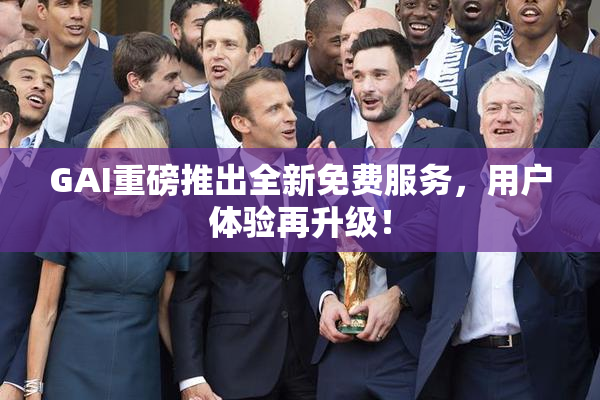 GAI重磅推出全新免费服务，用户体验再升级！