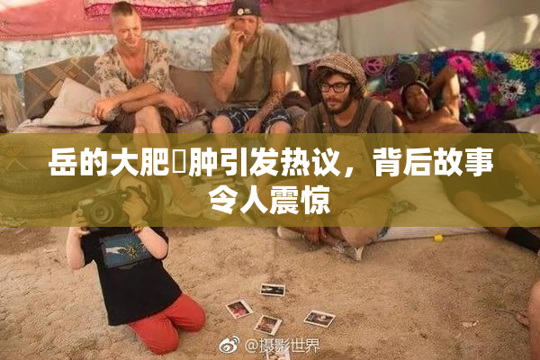 岳的大肥坹肿引发热议，背后故事令人震惊