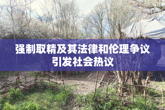 强制取精及其法律和伦理争议引发社会热议