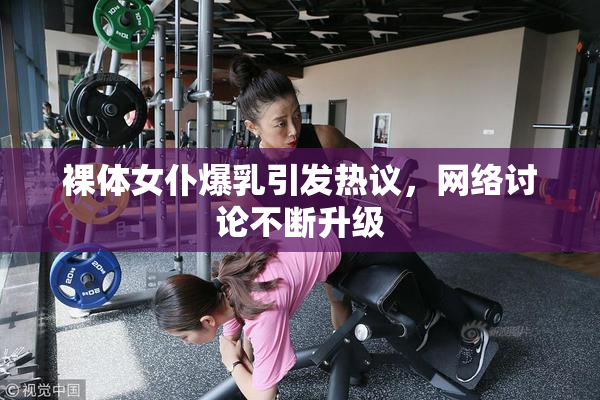裸体女仆爆乳引发热议，网络讨论不断升级