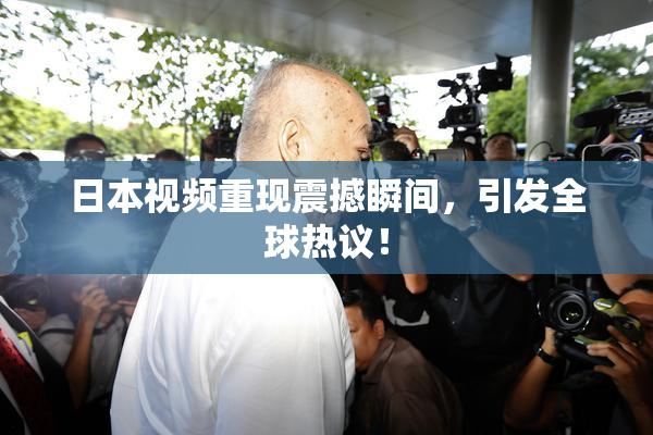 日本视频重现震撼瞬间，引发全球热议！