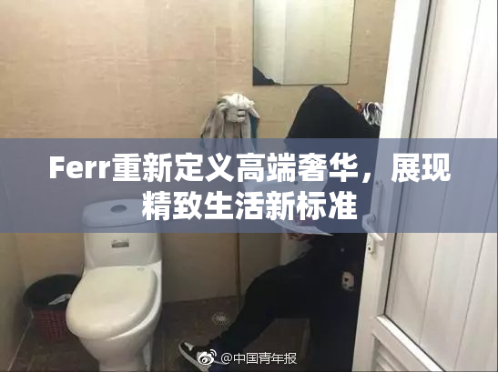 Ferr重新定义高端奢华，展现精致生活新标准