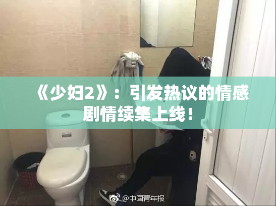 《少妇2》：引发热议的情感剧情续集上线！