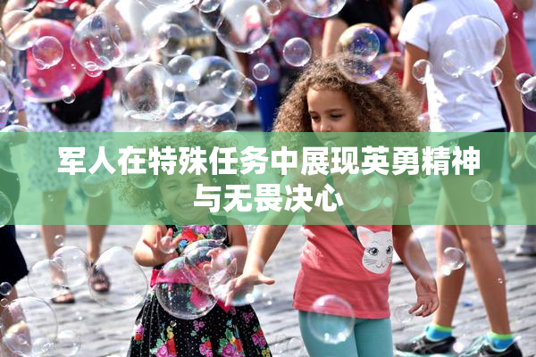 军人在特殊任务中展现英勇精神与无畏决心