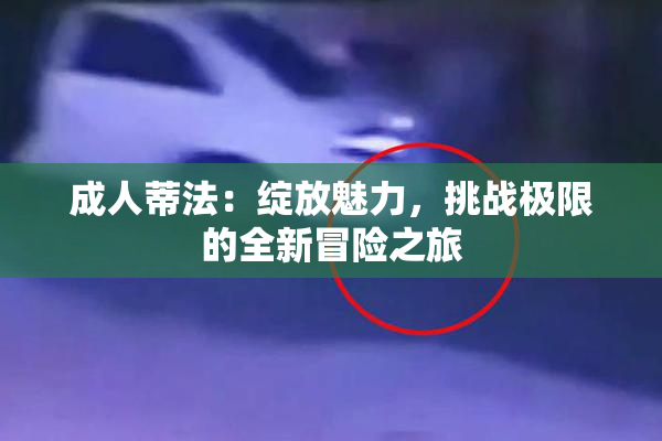 成人蒂法：绽放魅力，挑战极限的全新冒险之旅