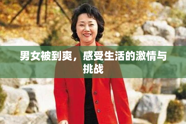 男女被到爽，感受生活的激情与挑战