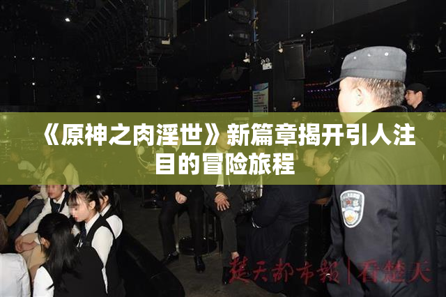 《原神之肉淫世》新篇章揭开引人注目的冒险旅程
