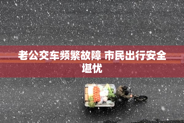 老公交车频繁故障 市民出行安全堪忧