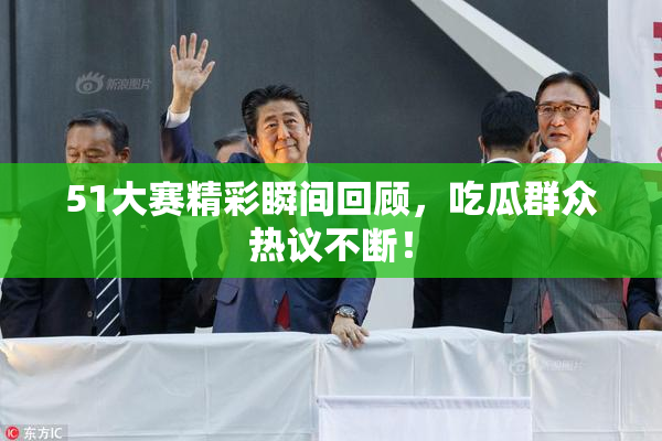 51大赛精彩瞬间回顾，吃瓜群众热议不断！
