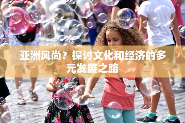 亚洲风尚？探讨文化和经济的多元发展之路
