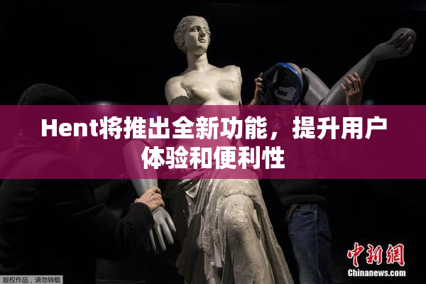 Hent将推出全新功能，提升用户体验和便利性