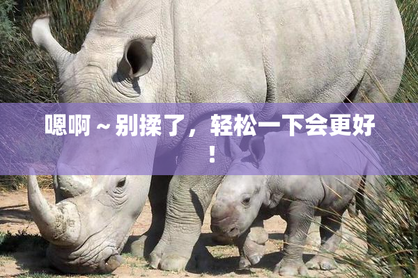 嗯啊～别揉了，轻松一下会更好！