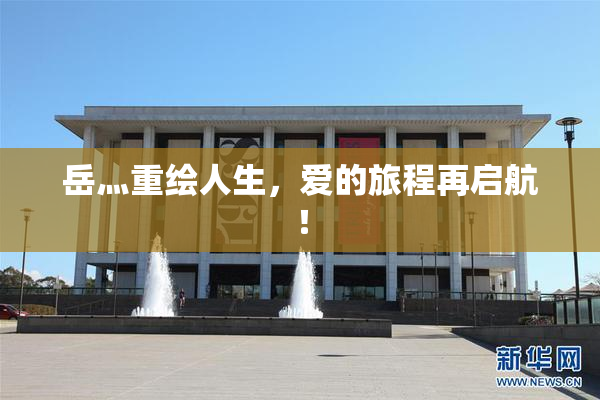 岳灬重绘人生，爱的旅程再启航！