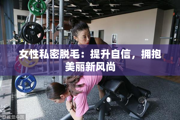 女性私密脱毛：提升自信，拥抱美丽新风尚