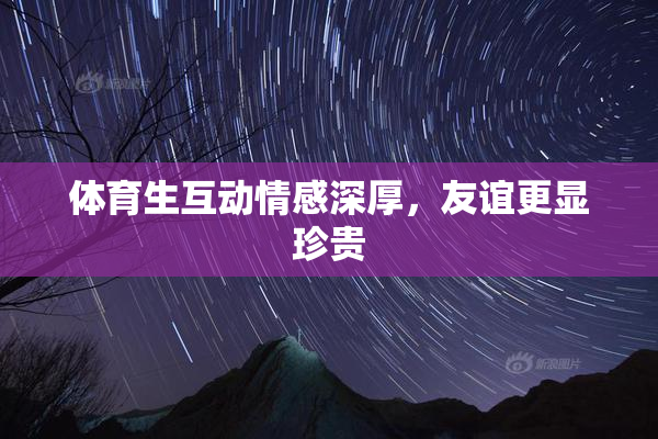 体育生互动情感深厚，友谊更显珍贵