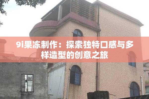 9i果冻制作：探索独特口感与多样造型的创意之旅